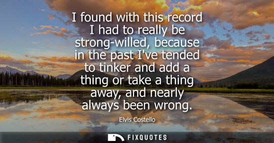 Small: I found with this record I had to really be strong-willed, because in the past Ive tended to tinker and