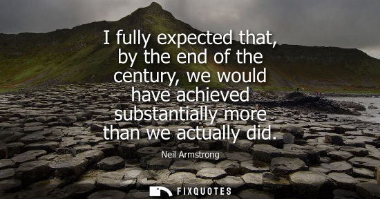 Small: I fully expected that, by the end of the century, we would have achieved substantially more than we actually d