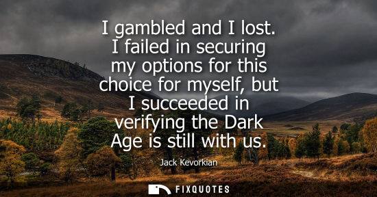 Small: I gambled and I lost. I failed in securing my options for this choice for myself, but I succeeded in ve