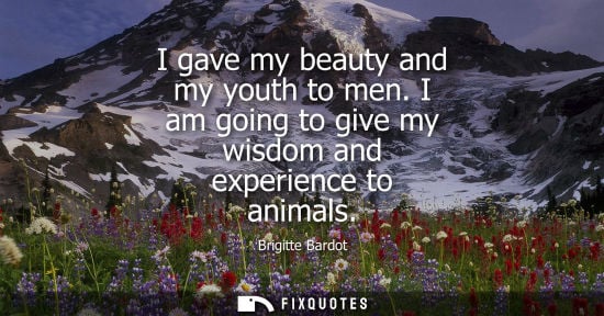 Small: I gave my beauty and my youth to men. I am going to give my wisdom and experience to animals - Brigitte Bardot