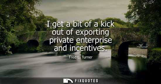 Small: I get a bit of a kick out of exporting private enterprise and incentives