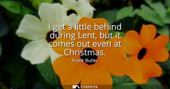 Small: I get a little behind during Lent, but it comes out even at Christmas