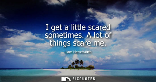 Small: I get a little scared sometimes. A lot of things scare me