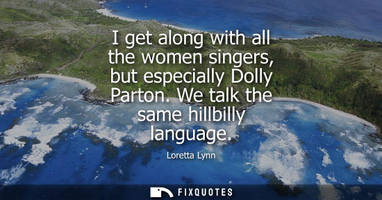 Small: I get along with all the women singers, but especially Dolly Parton. We talk the same hillbilly languag
