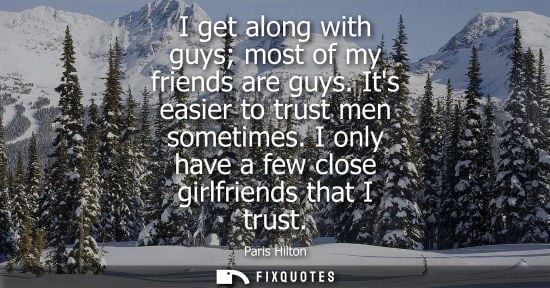 Small: I get along with guys most of my friends are guys. Its easier to trust men sometimes. I only have a few close 