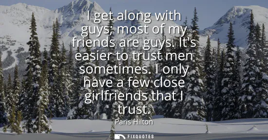 Small: I get along with guys most of my friends are guys. Its easier to trust men sometimes. I only have a few close 