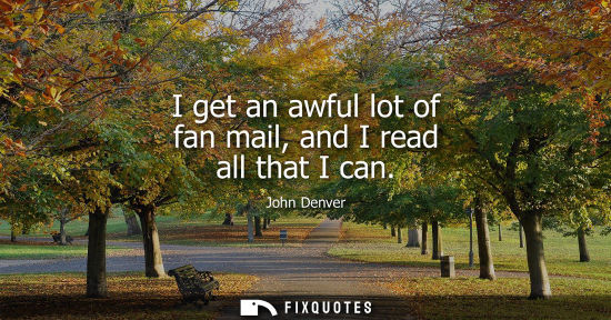 Small: I get an awful lot of fan mail, and I read all that I can