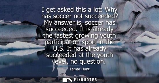Small: I get asked this a lot: Why has soccer not succeeded? My answer is, soccer has succeeded. It is already