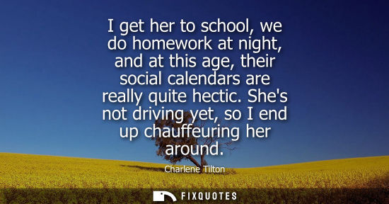 Small: I get her to school, we do homework at night, and at this age, their social calendars are really quite 