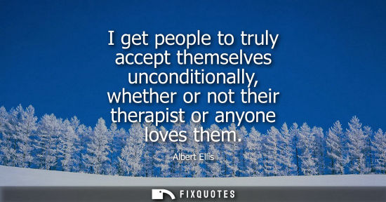Small: I get people to truly accept themselves unconditionally, whether or not their therapist or anyone loves
