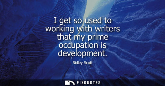 Small: I get so used to working with writers that my prime occupation is development
