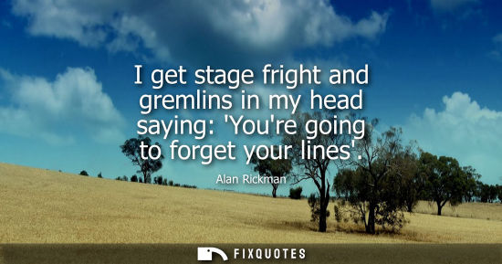 Small: I get stage fright and gremlins in my head saying: Youre going to forget your lines
