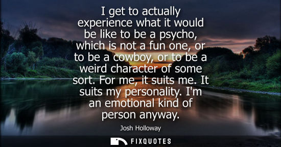 Small: I get to actually experience what it would be like to be a psycho, which is not a fun one, or to be a c