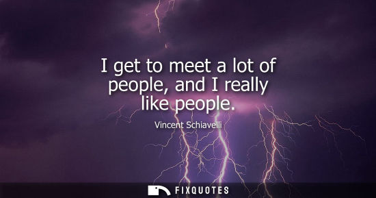 Small: I get to meet a lot of people, and I really like people