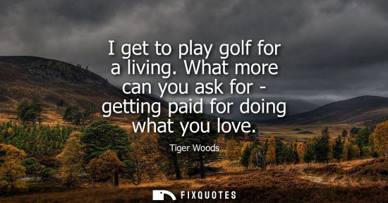 Small: I get to play golf for a living. What more can you ask for - getting paid for doing what you love