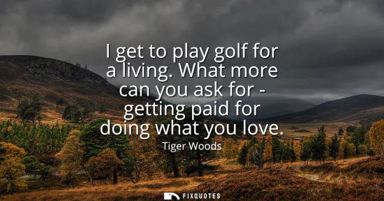 Small: I get to play golf for a living. What more can you ask for - getting paid for doing what you love