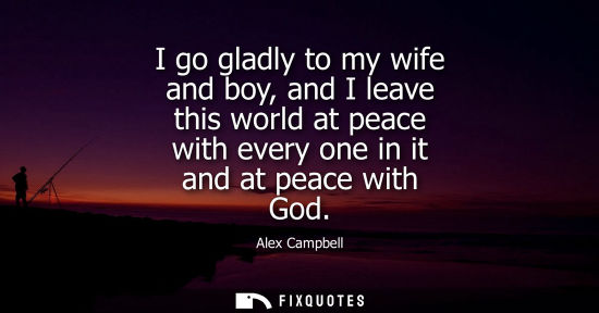 Small: I go gladly to my wife and boy, and I leave this world at peace with every one in it and at peace with 