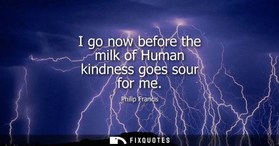 Small: I go now before the milk of Human kindness goes sour for me