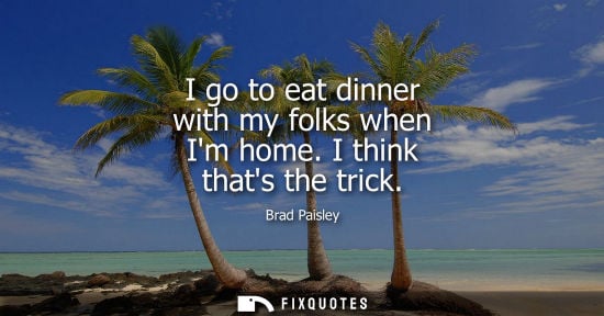 Small: I go to eat dinner with my folks when Im home. I think thats the trick
