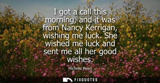 Small: I got a call this morning, and it was from Nancy Kerrigan, wishing me luck. She wished me luck and sent
