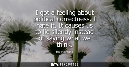 Small: I got a feeling about political correctness. I hate it. It causes us to lie silently instead of saying 