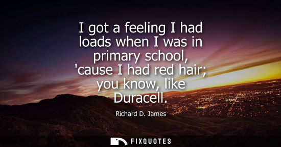 Small: I got a feeling I had loads when I was in primary school, cause I had red hair you know, like Duracell