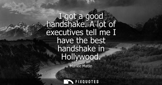 Small: I got a good handshake. A lot of executives tell me I have the best handshake in Hollywood