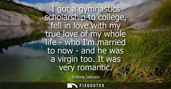 Small: I got a gymnastics scholarship to college, fell in love with my true love of my whole life - who Im married to