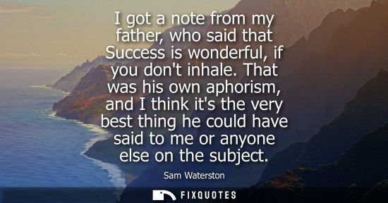 Small: I got a note from my father, who said that Success is wonderful, if you dont inhale. That was his own a