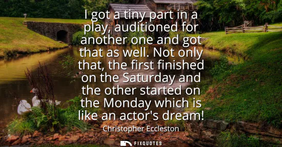 Small: I got a tiny part in a play, auditioned for another one and got that as well. Not only that, the first finishe