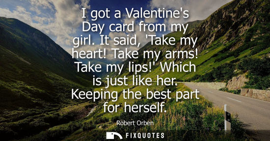 Small: I got a Valentines Day card from my girl. It said, Take my heart! Take my arms! Take my lips! Which is 