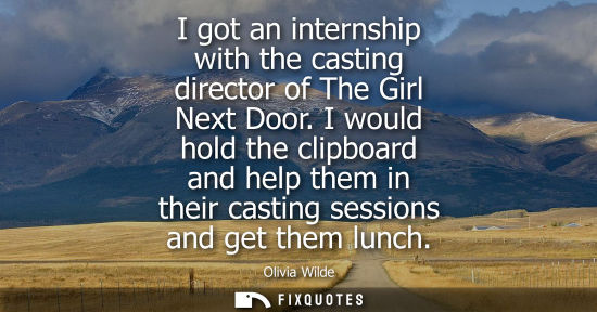 Small: I got an internship with the casting director of The Girl Next Door. I would hold the clipboard and hel