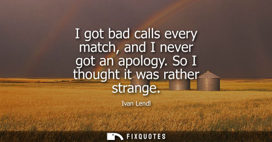 Small: I got bad calls every match, and I never got an apology. So I thought it was rather strange
