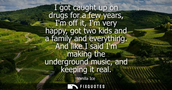 Small: I got caught up on drugs for a few years, Im off it, Im very happy, got two kids and a family and every