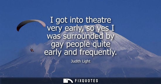 Small: I got into theatre very early, so yes I was surrounded by gay people quite early and frequently