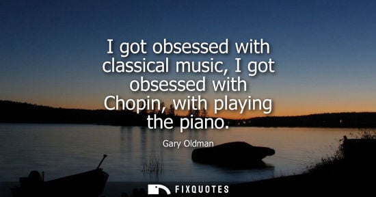 Small: I got obsessed with classical music, I got obsessed with Chopin, with playing the piano