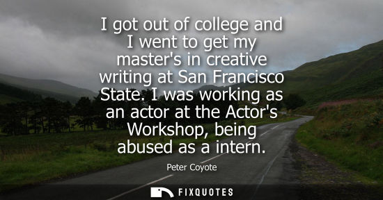 Small: I got out of college and I went to get my masters in creative writing at San Francisco State. I was wor