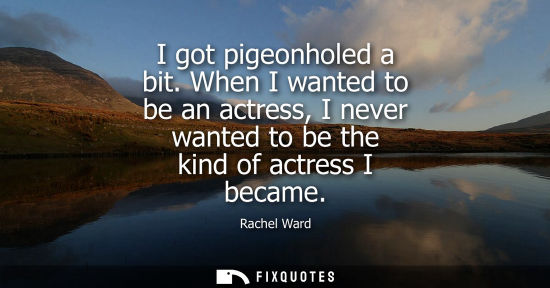 Small: I got pigeonholed a bit. When I wanted to be an actress, I never wanted to be the kind of actress I bec