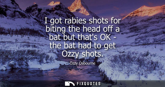 Small: I got rabies shots for biting the head off a bat but thats OK - the bat had to get Ozzy shots