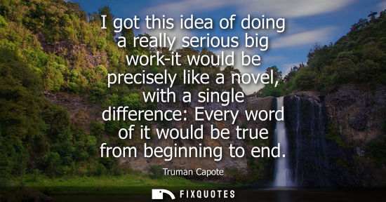 Small: I got this idea of doing a really serious big work-it would be precisely like a novel, with a single di