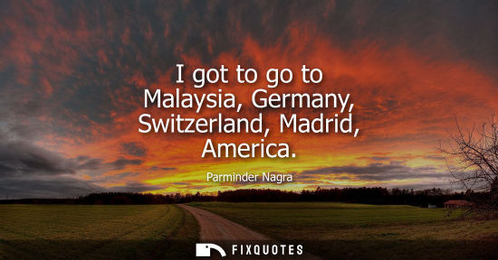 Small: I got to go to Malaysia, Germany, Switzerland, Madrid, America