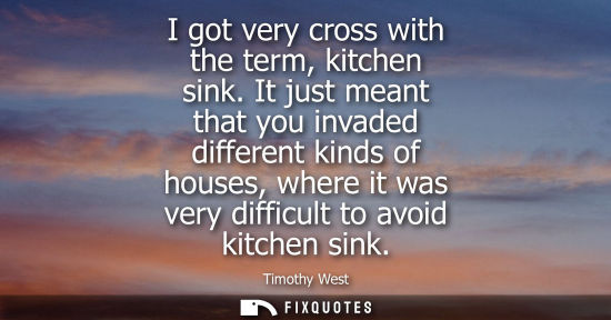 Small: I got very cross with the term, kitchen sink. It just meant that you invaded different kinds of houses,