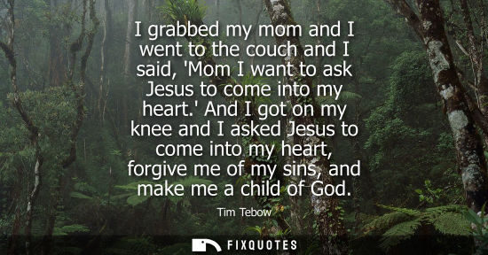 Small: I grabbed my mom and I went to the couch and I said, Mom I want to ask Jesus to come into my heart.