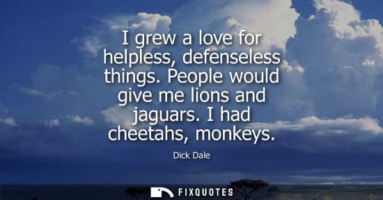 Small: I grew a love for helpless, defenseless things. People would give me lions and jaguars. I had cheetahs,