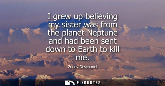 Small: I grew up believing my sister was from the planet Neptune and had been sent down to Earth to kill me