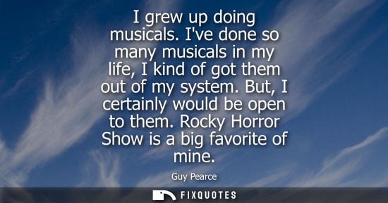Small: I grew up doing musicals. Ive done so many musicals in my life, I kind of got them out of my system. Bu