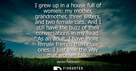 Small: I grew up in a house full of women: my mother, grandmother, three sisters, and two female cats.