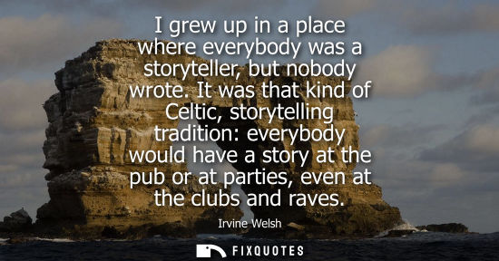 Small: I grew up in a place where everybody was a storyteller, but nobody wrote. It was that kind of Celtic, s