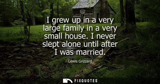 Small: I grew up in a very large family in a very small house. I never slept alone until after I was married