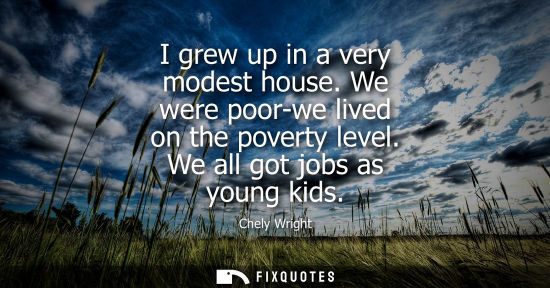Small: I grew up in a very modest house. We were poor-we lived on the poverty level. We all got jobs as young 